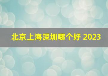 北京上海深圳哪个好 2023